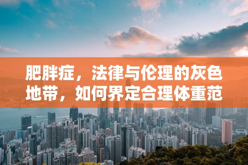 肥胖症，法律与伦理的灰色地带，如何界定合理体重范围？