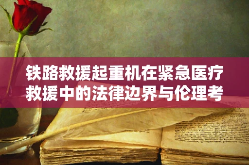 铁路救援起重机在紧急医疗救援中的法律边界与伦理考量
