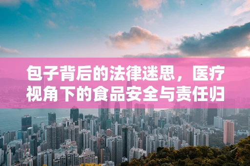 包子背后的法律迷思，医疗视角下的食品安全与责任归属