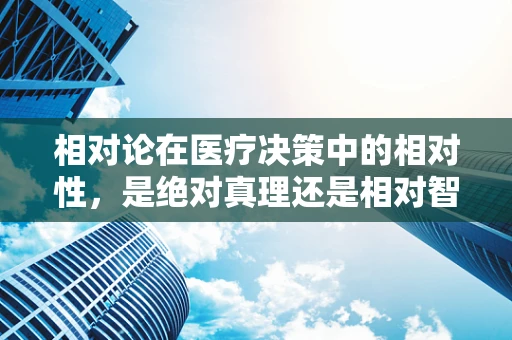 相对论在医疗决策中的相对性，是绝对真理还是相对智慧？