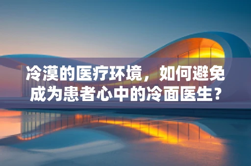 冷漠的医疗环境，如何避免成为患者心中的冷面医生？