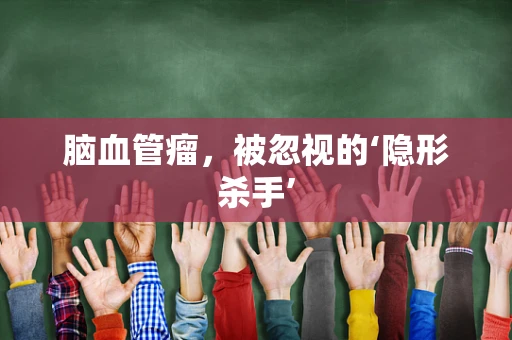 脑血管瘤，被忽视的‘隐形杀手’
