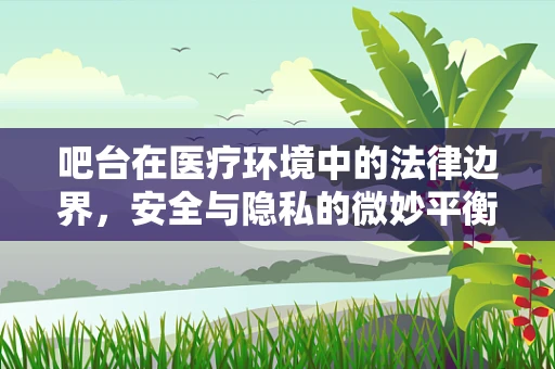 吧台在医疗环境中的法律边界，安全与隐私的微妙平衡？