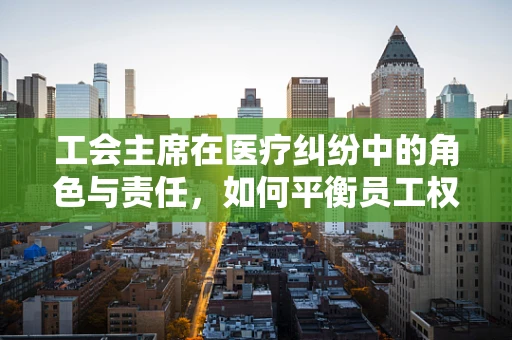 工会主席在医疗纠纷中的角色与责任，如何平衡员工权益与医院利益？