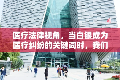医疗法律视角，当白银成为医疗纠纷的关键词时，我们该如何审视其法律与伦理边界？