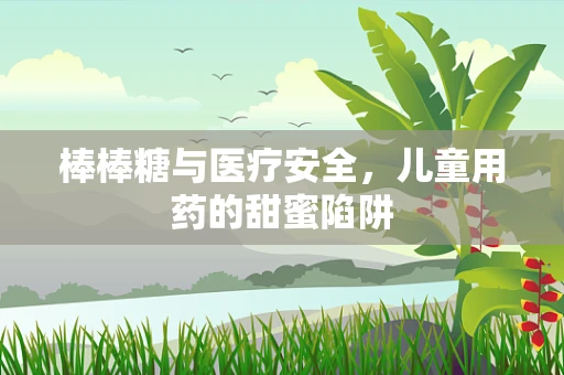 棒棒糖与医疗安全，儿童用药的甜蜜陷阱