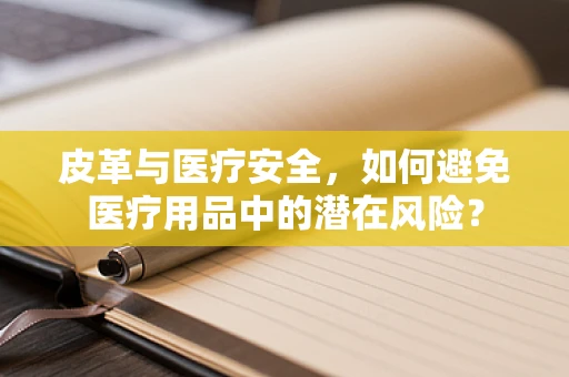 皮革与医疗安全，如何避免医疗用品中的潜在风险？