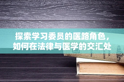 探索学习委员的医路角色，如何在法律与医学的交汇处引领同学前行？
