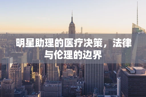 明星助理的医疗决策，法律与伦理的边界