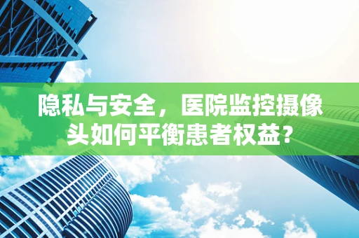隐私与安全，医院监控摄像头如何平衡患者权益？