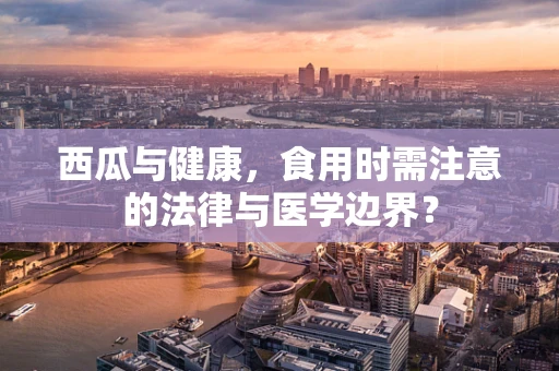 西瓜与健康，食用时需注意的法律与医学边界？