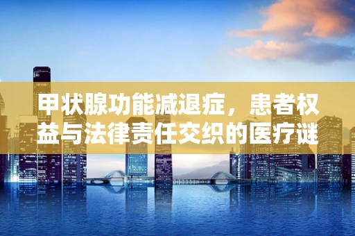甲状腺功能减退症，患者权益与法律责任交织的医疗谜题