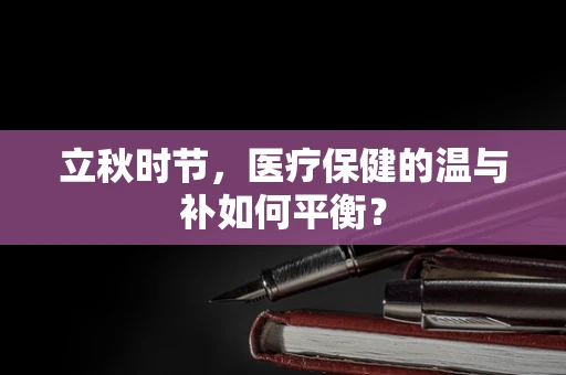 立秋时节，医疗保健的温与补如何平衡？