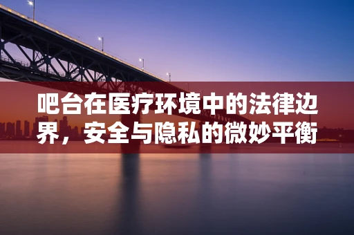 吧台在医疗环境中的法律边界，安全与隐私的微妙平衡