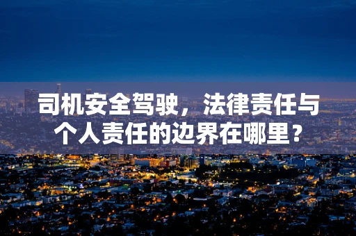 司机安全驾驶，法律责任与个人责任的边界在哪里？