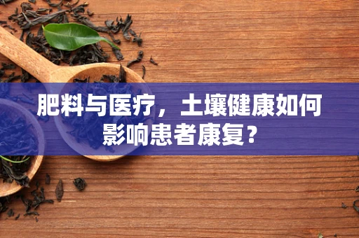 肥料与医疗，土壤健康如何影响患者康复？