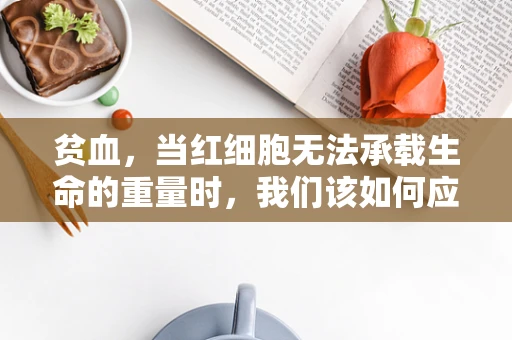 贫血，当红细胞无法承载生命的重量时，我们该如何应对？