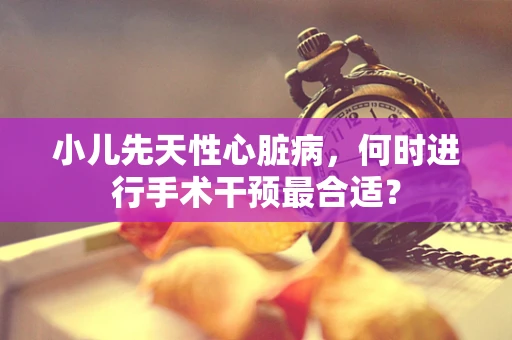 小儿先天性心脏病，何时进行手术干预最合适？