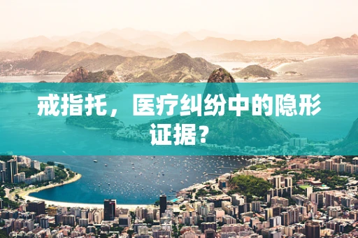 戒指托，医疗纠纷中的隐形证据？