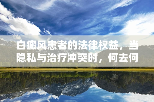 白癜风患者的法律权益，当隐私与治疗冲突时，何去何从？