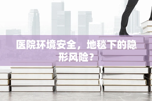 医院环境安全，地毯下的隐形风险？