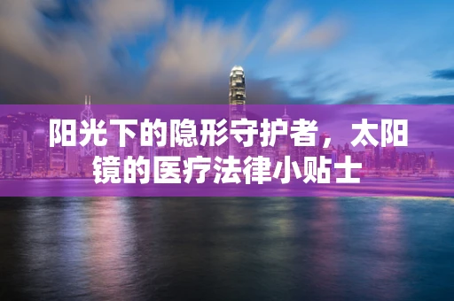 阳光下的隐形守护者，太阳镜的医疗法律小贴士
