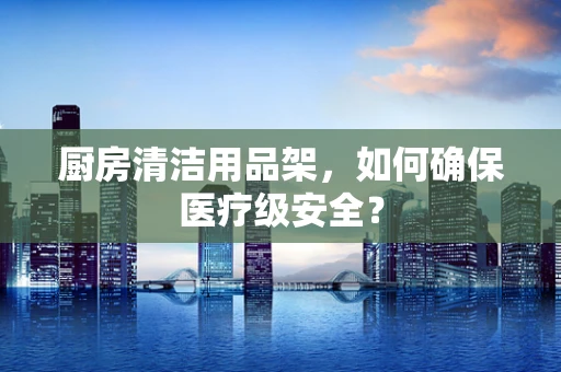 厨房清洁用品架，如何确保医疗级安全？