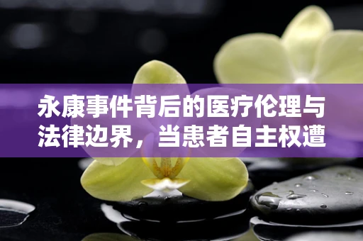 永康事件背后的医疗伦理与法律边界，当患者自主权遭遇家庭干预