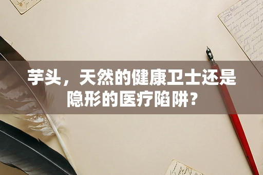 芋头，天然的健康卫士还是隐形的医疗陷阱？