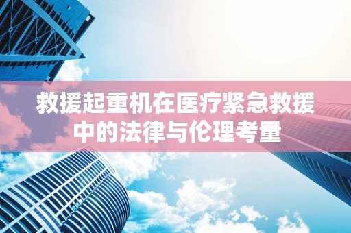 救援起重机在医疗紧急救援中的法律与伦理考量