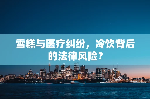 雪糕与医疗纠纷，冷饮背后的法律风险？