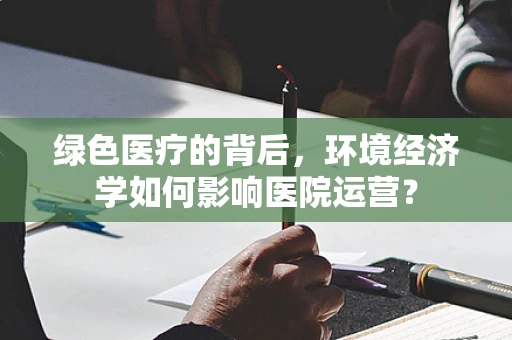 绿色医疗的背后，环境经济学如何影响医院运营？
