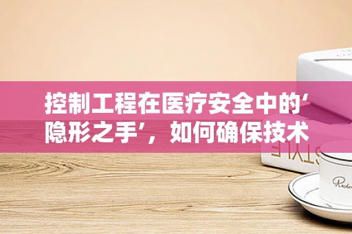 控制工程在医疗安全中的‘隐形之手’，如何确保技术应用的合规性？