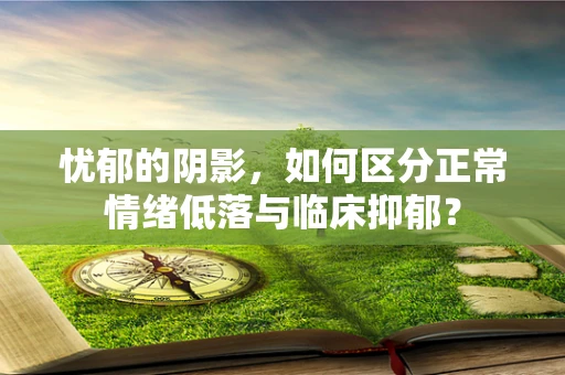 忧郁的阴影，如何区分正常情绪低落与临床抑郁？