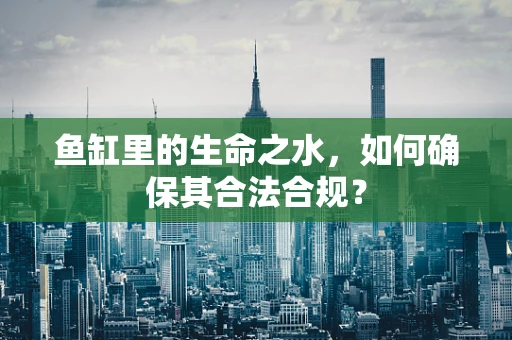 鱼缸里的生命之水，如何确保其合法合规？