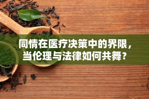 同情在医疗决策中的界限，当伦理与法律如何共舞？