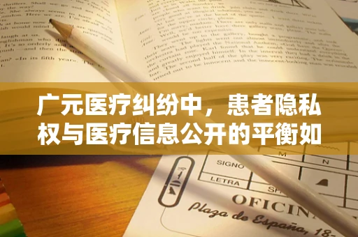 广元医疗纠纷中，患者隐私权与医疗信息公开的平衡如何把握？