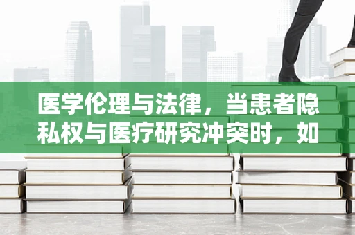 医学伦理与法律，当患者隐私权与医疗研究冲突时，如何平衡？
