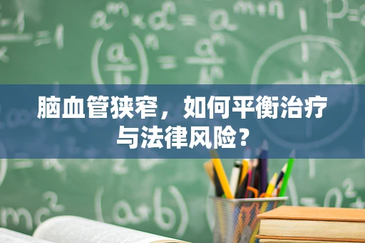 脑血管狭窄，如何平衡治疗与法律风险？