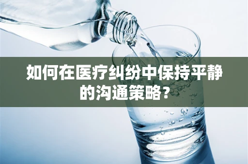 如何在医疗纠纷中保持平静的沟通策略？