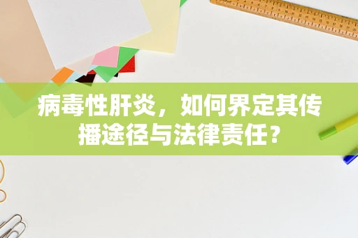 病毒性肝炎，如何界定其传播途径与法律责任？