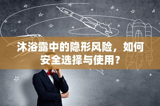 沐浴露中的隐形风险，如何安全选择与使用？