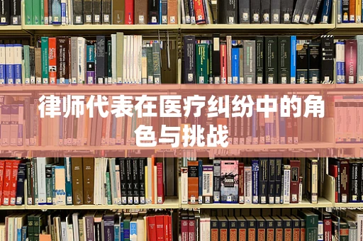 律师代表在医疗纠纷中的角色与挑战
