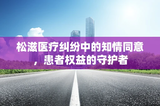 松滋医疗纠纷中的知情同意，患者权益的守护者