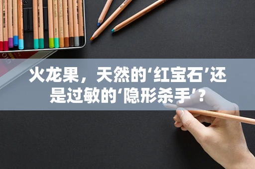 火龙果，天然的‘红宝石’还是过敏的‘隐形杀手’？