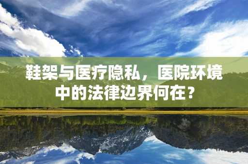 鞋架与医疗隐私，医院环境中的法律边界何在？
