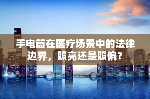 手电筒在医疗场景中的法律边界，照亮还是照偏？