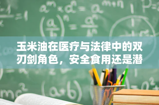 玉米油在医疗与法律中的双刃剑角色，安全食用还是潜在风险？