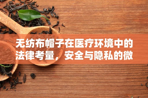 无纺布帽子在医疗环境中的法律考量，安全与隐私的微妙平衡