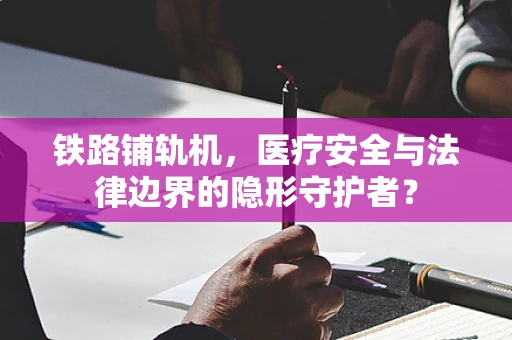 铁路铺轨机，医疗安全与法律边界的隐形守护者？
